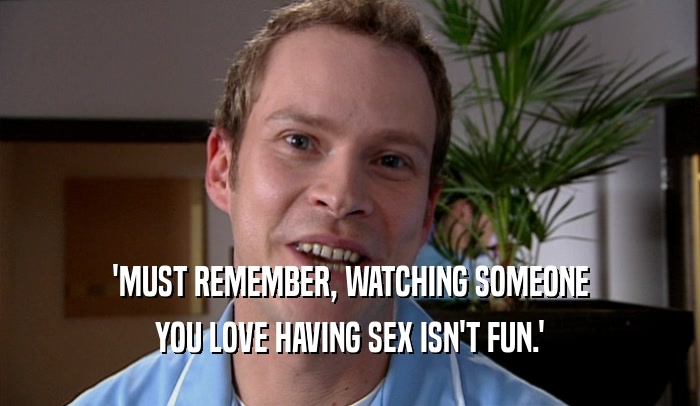 'MUST REMEMBER, WATCHING SOMEONE YOU LOVE HAVING SEX ISN'T FUN.' 