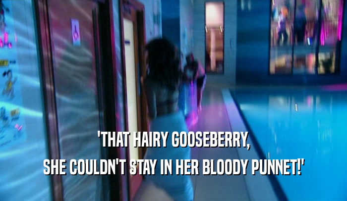 'THAT HAIRY GOOSEBERRY,
 SHE COULDN'T STAY IN HER BLOODY PUNNET!'
 