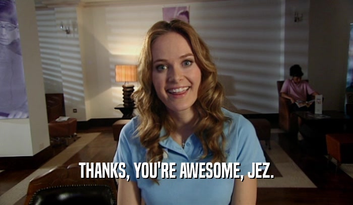 THANKS, YOU'RE AWESOME, JEZ.  