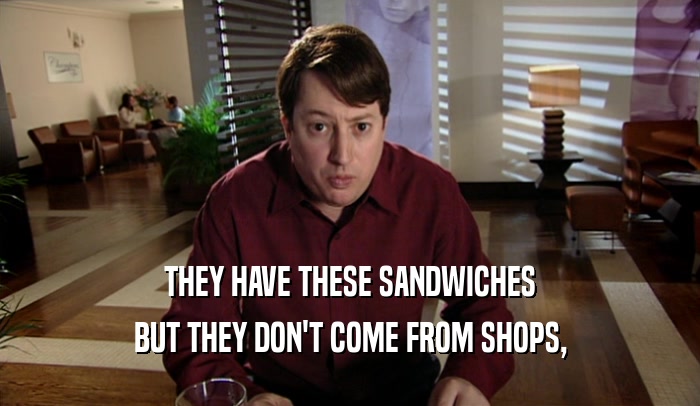 THEY HAVE THESE SANDWICHES BUT THEY DON'T COME FROM SHOPS, 