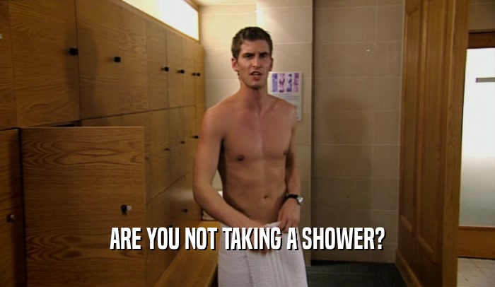 ARE YOU NOT TAKING A SHOWER?
  