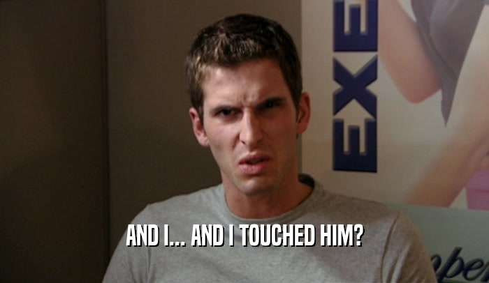 AND I... AND I TOUCHED HIM?  