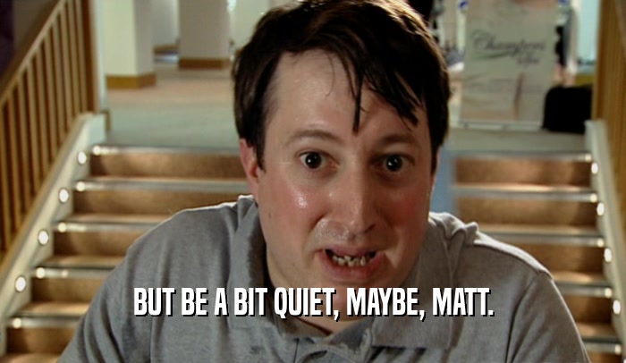 BUT BE A BIT QUIET, MAYBE, MATT.  