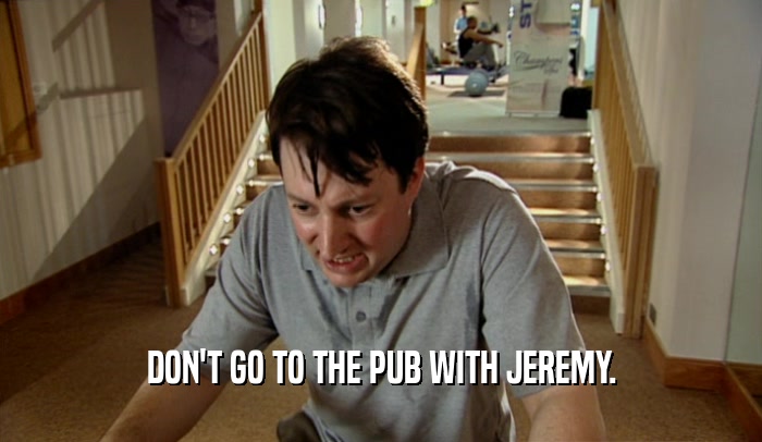 DON'T GO TO THE PUB WITH JEREMY.  