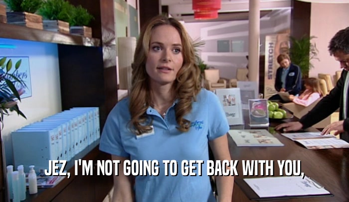 JEZ, I'M NOT GOING TO GET BACK WITH YOU,  