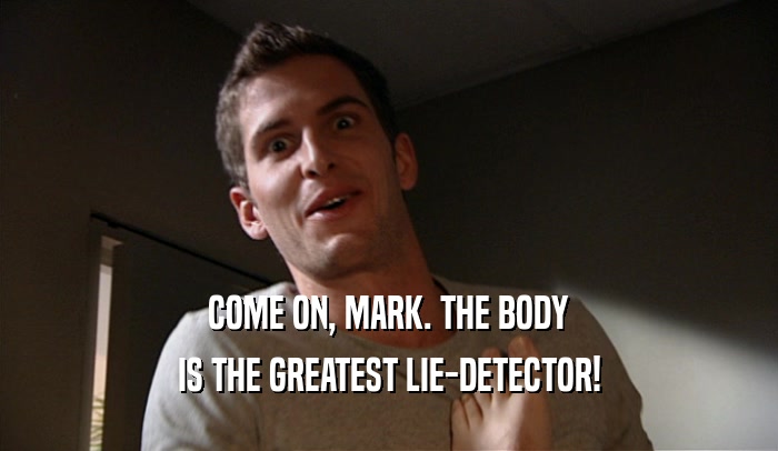 COME ON, MARK. THE BODY IS THE GREATEST LIE-DETECTOR! 