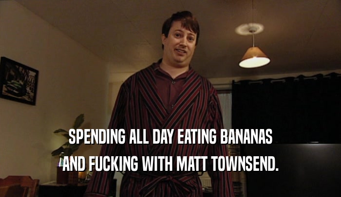 SPENDING ALL DAY EATING BANANAS AND FUCKING WITH MATT TOWNSEND. 
