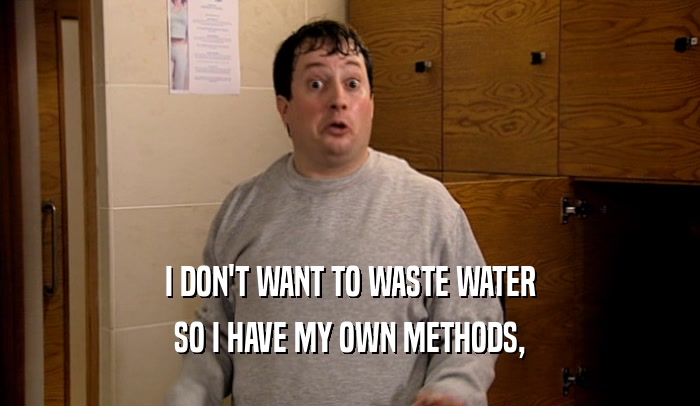 I DON'T WANT TO WASTE WATER SO I HAVE MY OWN METHODS, 