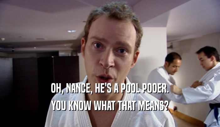 OH, NANCE, HE'S A POOL POOER. YOU KNOW WHAT THAT MEANS? 