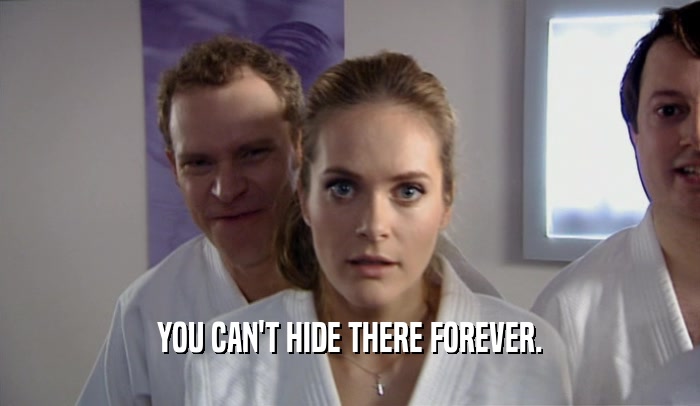 YOU CAN'T HIDE THERE FOREVER.  