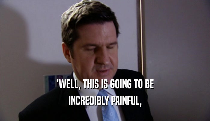 'WELL, THIS IS GOING TO BE INCREDIBLY PAINFUL, 