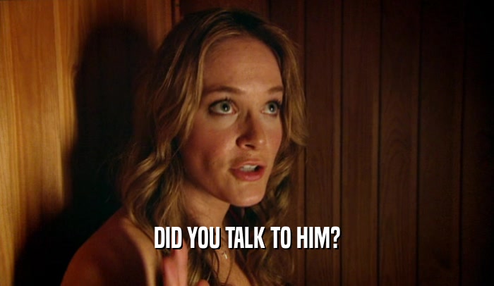 DID YOU TALK TO HIM?  