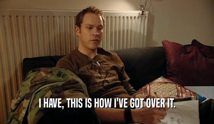 I HAVE, THIS IS HOW I'VE GOT OVER IT.  