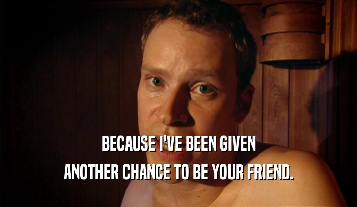 BECAUSE I'VE BEEN GIVEN ANOTHER CHANCE TO BE YOUR FRIEND. 