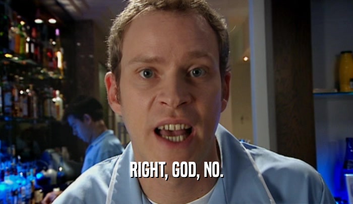 RIGHT, GOD, NO.  