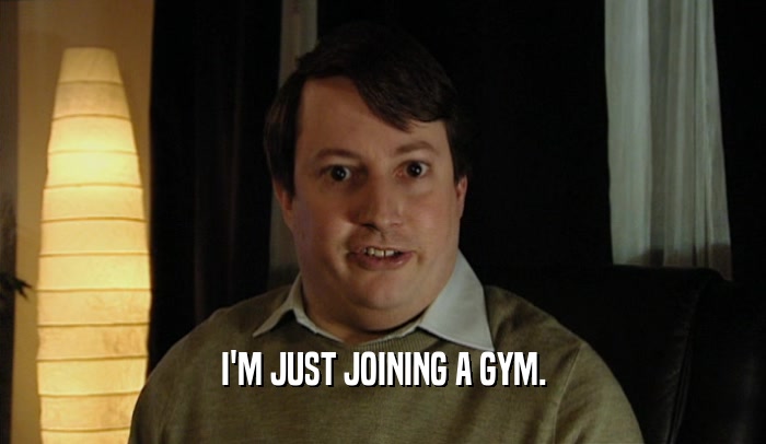 I'M JUST JOINING A GYM.  