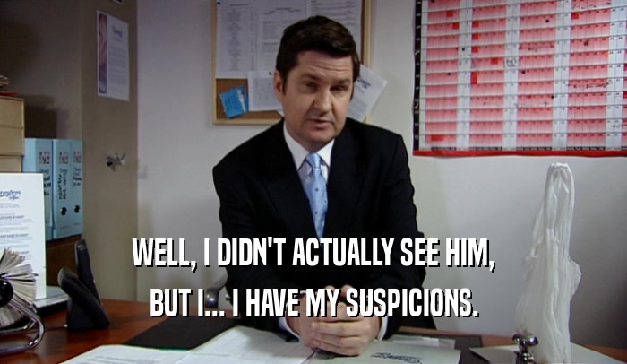WELL, I DIDN'T ACTUALLY SEE HIM, BUT I... I HAVE MY SUSPICIONS. 