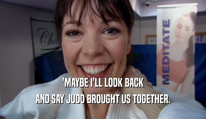 'MAYBE I'LL LOOK BACK AND SAY JUDO BROUGHT US TOGETHER. 