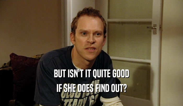 BUT ISN'T IT QUITE GOOD IF SHE DOES FIND OUT? 