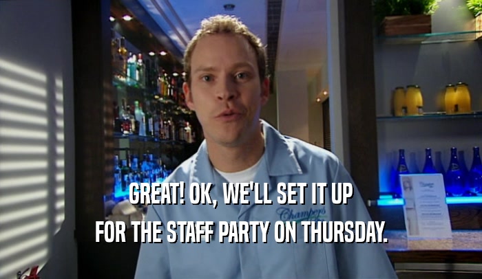GREAT! OK, WE'LL SET IT UP FOR THE STAFF PARTY ON THURSDAY. 