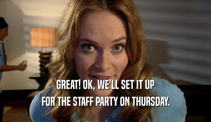GREAT! OK, WE'LL SET IT UP FOR THE STAFF PARTY ON THURSDAY. 