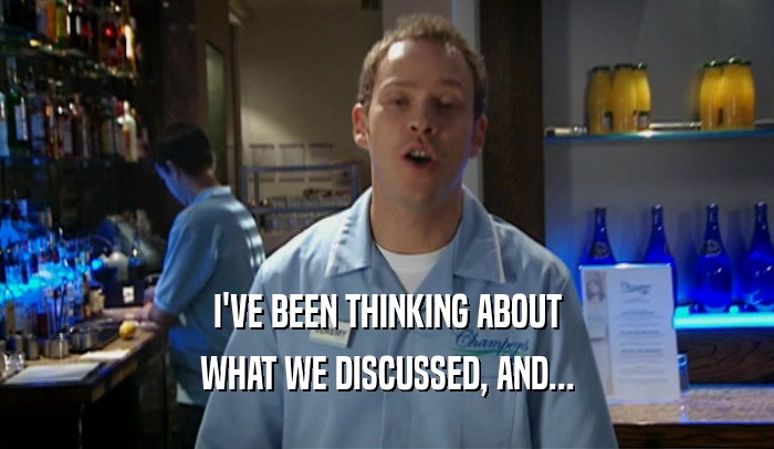 I'VE BEEN THINKING ABOUT WHAT WE DISCUSSED, AND... 