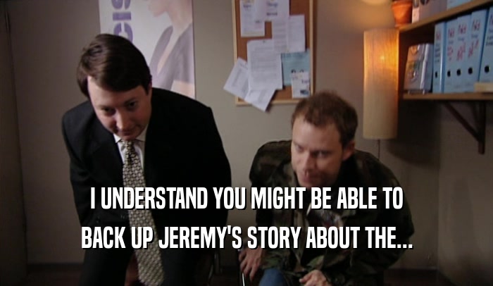 I UNDERSTAND YOU MIGHT BE ABLE TO BACK UP JEREMY'S STORY ABOUT THE... 