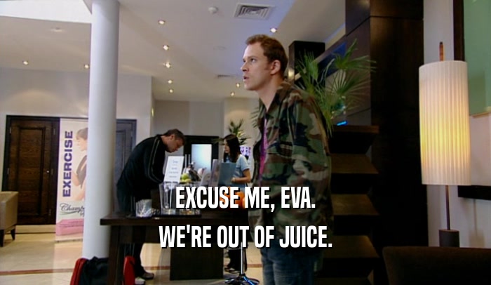 EXCUSE ME, EVA. WE'RE OUT OF JUICE. 