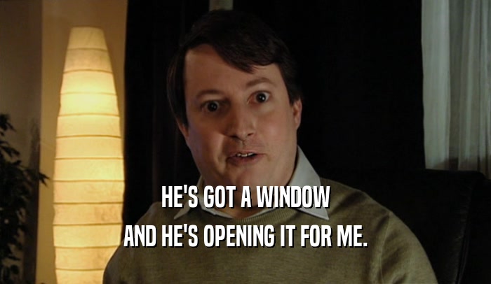HE'S GOT A WINDOW AND HE'S OPENING IT FOR ME. 