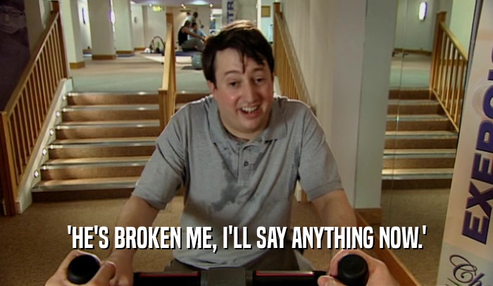 'HE'S BROKEN ME, I'LL SAY ANYTHING NOW.'  