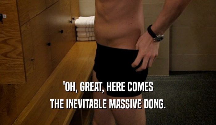 'OH, GREAT, HERE COMES THE INEVITABLE MASSIVE DONG. 