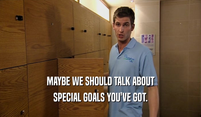 MAYBE WE SHOULD TALK ABOUT SPECIAL GOALS YOU'VE GOT. 