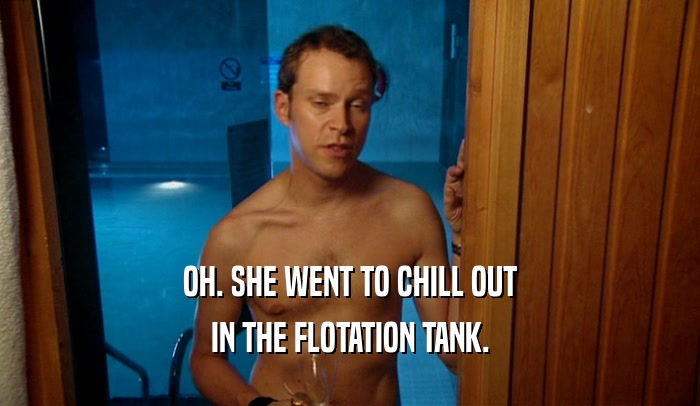 OH. SHE WENT TO CHILL OUT IN THE FLOTATION TANK. 