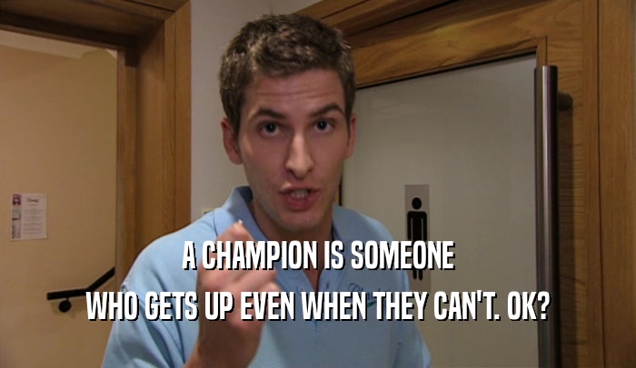 A CHAMPION IS SOMEONE WHO GETS UP EVEN WHEN THEY CAN'T. OK? 