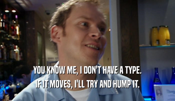 YOU KNOW ME, I DON'T HAVE A TYPE. IF IT MOVES, I'LL TRY AND HUMP IT. 
