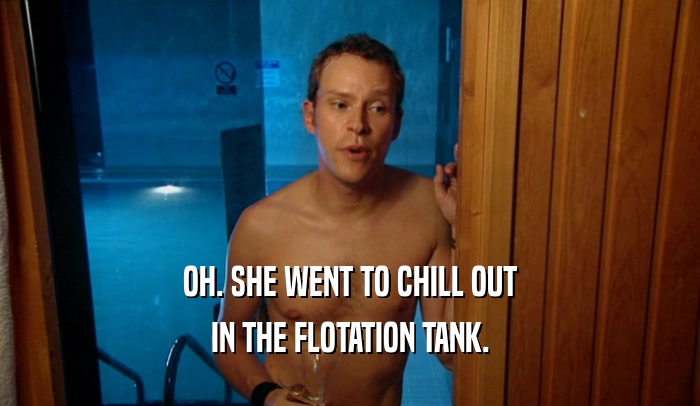 OH. SHE WENT TO CHILL OUT IN THE FLOTATION TANK. 