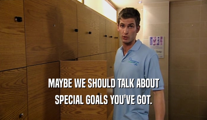 MAYBE WE SHOULD TALK ABOUT SPECIAL GOALS YOU'VE GOT. 
