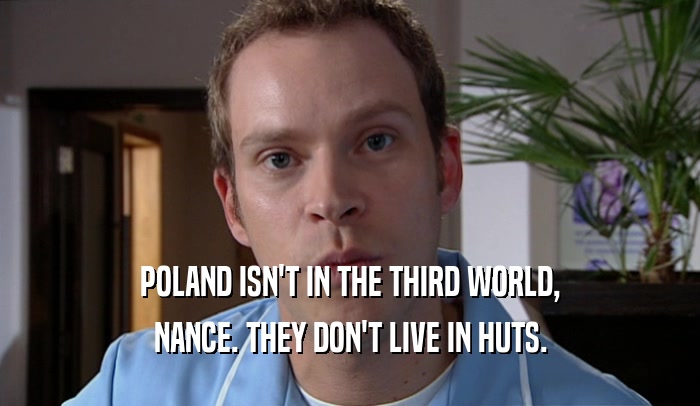 POLAND ISN'T IN THE THIRD WORLD, NANCE. THEY DON'T LIVE IN HUTS. 