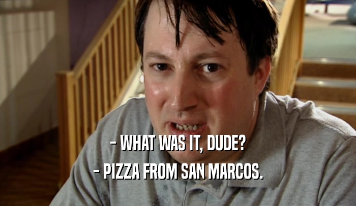 - WHAT WAS IT, DUDE? - PIZZA FROM SAN MARCOS. 