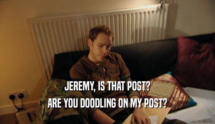 JEREMY, IS THAT POST? ARE YOU DOODLING ON MY POST? 