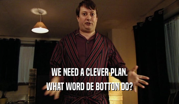 WE NEED A CLEVER PLAN. WHAT WORD DE BOTTON DO? 