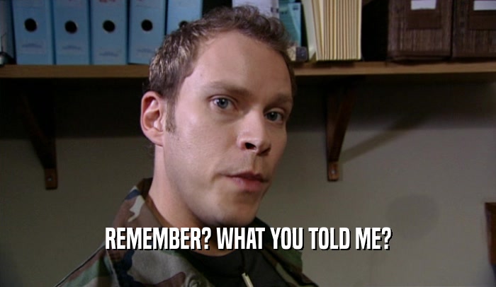 REMEMBER? WHAT YOU TOLD ME?  