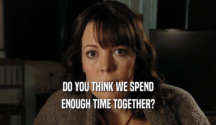 DO YOU THINK WE SPEND
 ENOUGH TIME TOGETHER?
 