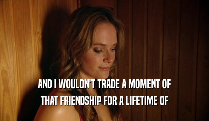 AND I WOULDN'T TRADE A MOMENT OF THAT FRIENDSHIP FOR A LIFETIME OF 