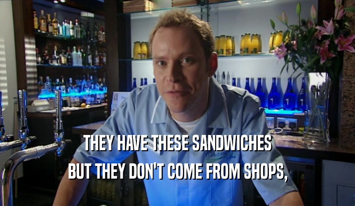 THEY HAVE THESE SANDWICHES BUT THEY DON'T COME FROM SHOPS, 
