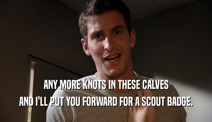 ANY MORE KNOTS IN THESE CALVES AND I'LL PUT YOU FORWARD FOR A SCOUT BADGE. 