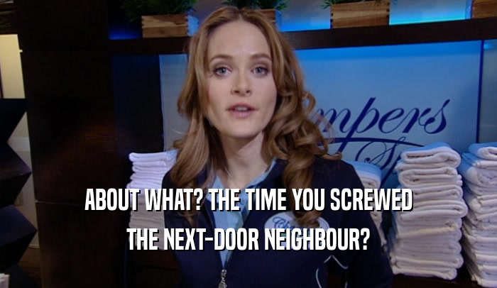 ABOUT WHAT? THE TIME YOU SCREWED THE NEXT-DOOR NEIGHBOUR? 