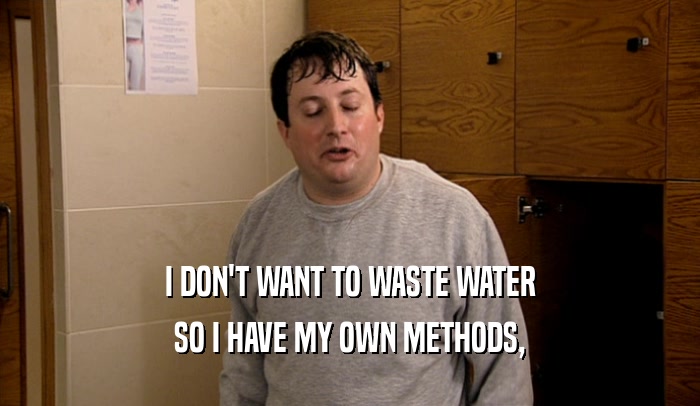 I DON'T WANT TO WASTE WATER SO I HAVE MY OWN METHODS, 