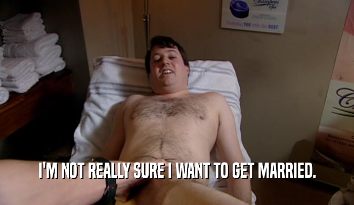 I'M NOT REALLY SURE I WANT TO GET MARRIED.  