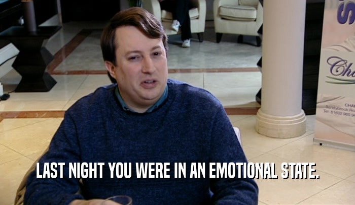 LAST NIGHT YOU WERE IN AN EMOTIONAL STATE.  